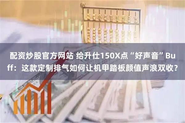 配资炒股官方网站 给升仕150X点“好声音”Buff：这款定制排气如何让机甲踏板颜值声浪双收？