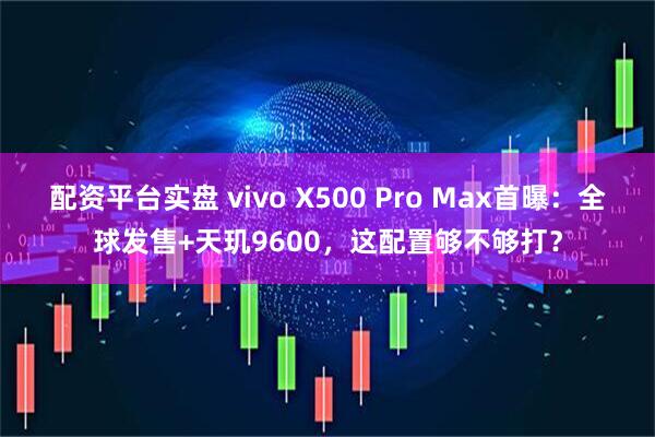 配资平台实盘 vivo X500 Pro Max首曝：全球发售+天玑9600，这配置够不够打？