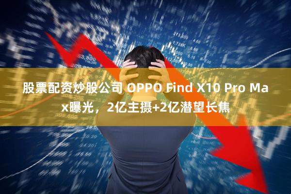 股票配资炒股公司 OPPO Find X10 Pro Max曝光，2亿主摄+2亿潜望长焦