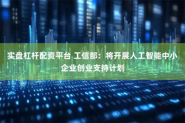 实盘杠杆配资平台 工信部：将开展人工智能中小企业创业支持计划