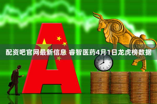 配资吧官网最新信息 睿智医药4月1日龙虎榜数据