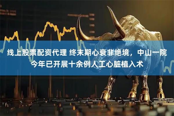 线上股票配资代理 终末期心衰非绝境，中山一院今年已开展十余例人工心脏植入术