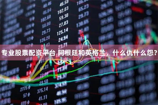 专业股票配资平台 阿根廷和英格兰，什么仇什么怨？