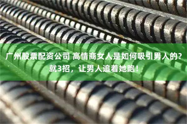 广州股票配资公司 高情商女人是如何吸引男人的？就3招，让男人追着她跑！