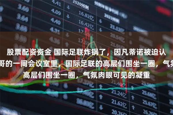 股票配资资金 国际足联炸锅了，因凡蒂诺被迫认错8月5日，摩洛哥的一间会议室里，国际足联的高层们围坐一圈，气氛肉眼可见的凝重