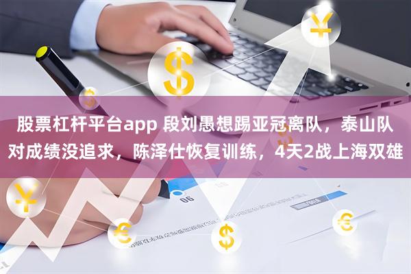 股票杠杆平台app 段刘愚想踢亚冠离队，泰山队对成绩没追求，陈泽仕恢复训练，4天2战上海双雄