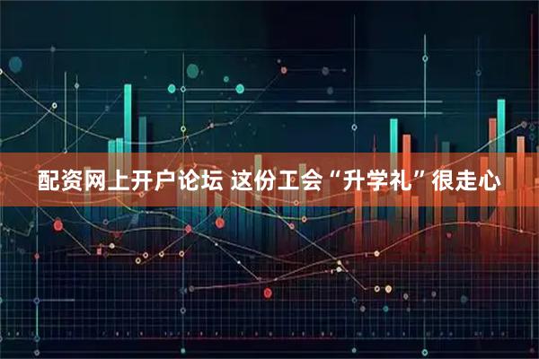 配资网上开户论坛 这份工会“升学礼”很走心