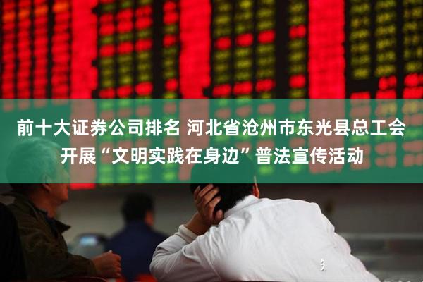 前十大证券公司排名 河北省沧州市东光县总工会开展“文明实践在身边”普法宣传活动