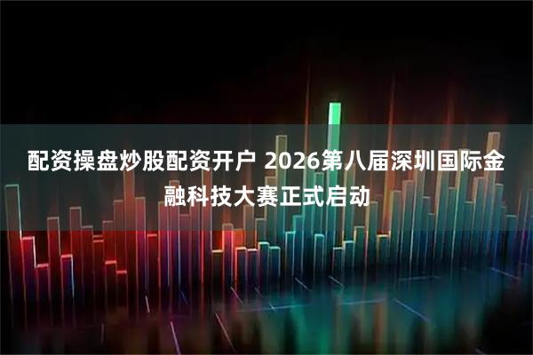 配资操盘炒股配资开户 2026第八届深圳国际金融科技大赛正式启动
